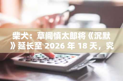 柴犬：草间慎太郎将《沉默》延长至 2026 年 18 天，究竟发生了什么？