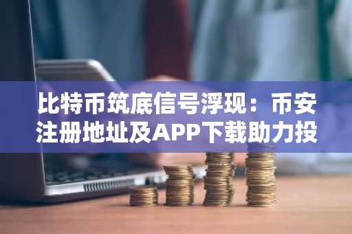 比特币筑底信号浮现：币安注册地址及APP下载助力投资者布局8万至5万美元区间