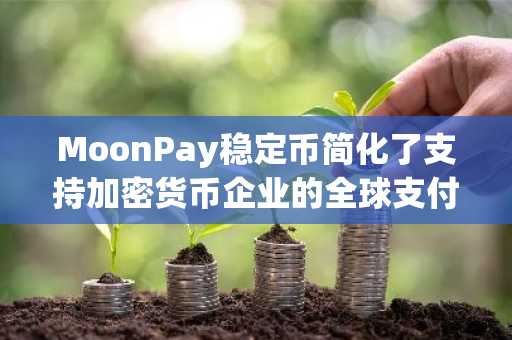 MoonPay稳定币简化了支持加密货币企业的全球支付和银行服务流程。