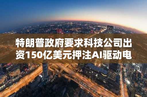 特朗普政府要求科技公司出资150亿美元押注AI驱动电网发电厂