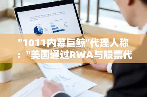 "1011内幕巨鲸"代理人称："美国通过RWA与股票代币化或可解决债务问题...这对ETH有利"
