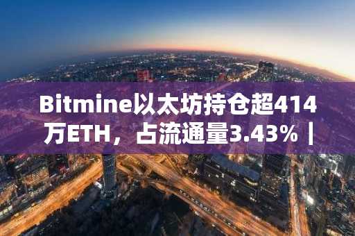 Bitmine以太坊持仓超414万ETH，占流通量3.43%｜币安官方网注册入口下载最新地址