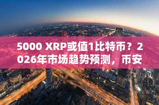 5000 XRP或值1比特币？2026年市场趋势预测，币安与欧易注册入口助你把握机会