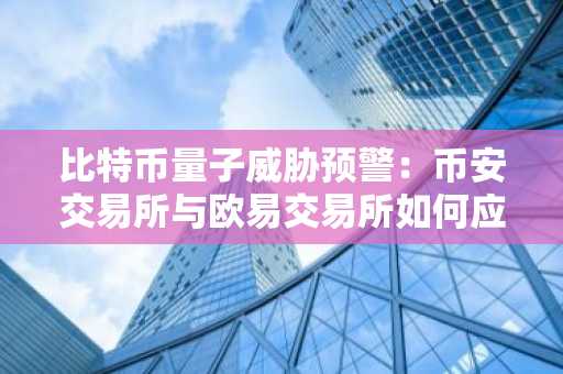 比特币量子威胁预警：币安交易所与欧易交易所如何应对未来加密安全挑战？