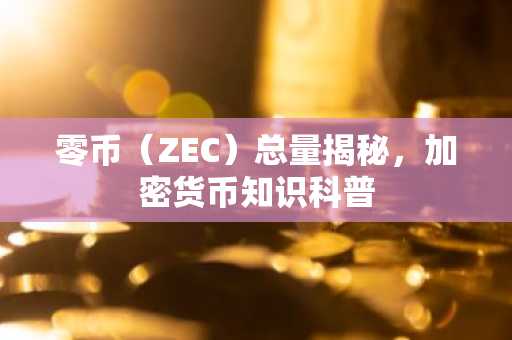 零币（ZEC）总量揭秘，加密货币知识科普