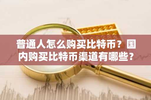 普通人怎么购买比特币？国内购买比特币渠道有哪些？