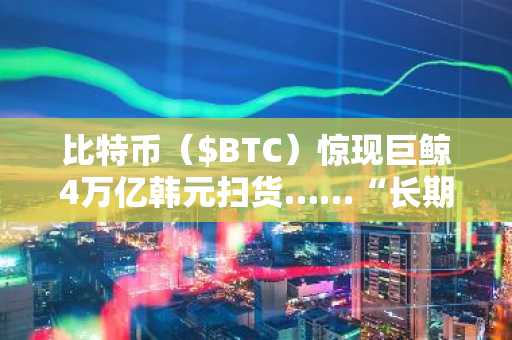 比特币（$BTC）惊现巨鲸4万亿韩元扫货……“长期看涨信号已现”