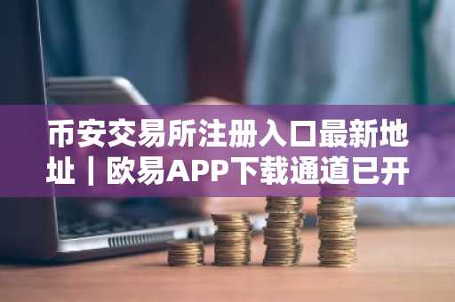 币安交易所注册入口最新地址｜欧易APP下载通道已开放