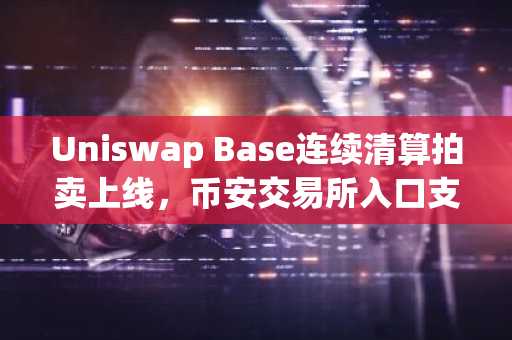 Uniswap Base连续清算拍卖上线，币安交易所入口支持多链交易