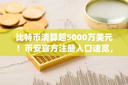 比特币清算超5000万美元！币安官方注册入口速览，欧易官方App下载助你把握市场趋势
