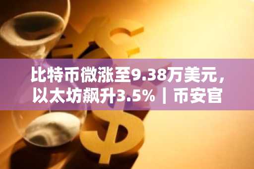 比特币微涨至9.38万美元，以太坊飙升3.5%｜币安官方网最新地址入口下载
