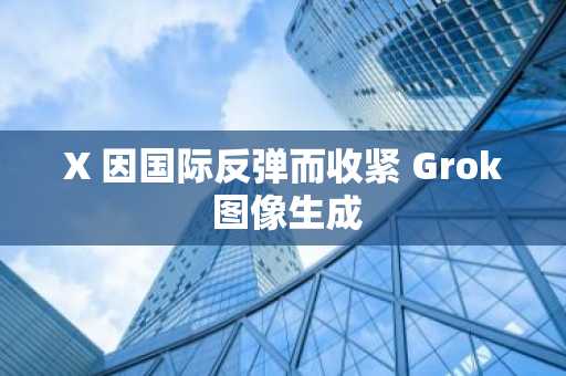 X 因国际反弹而收紧 Grok 图像生成