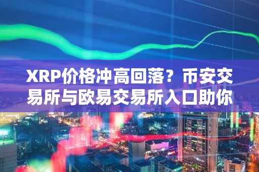 XRP价格冲高回落？币安交易所与欧易交易所入口助你把握关键支撑位