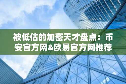 被低估的加密天才盘点：币安官方网&欧易官方网推荐这些幕后英雄