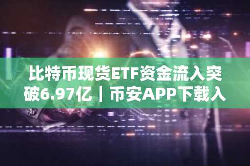 比特币现货ETF资金流入突破6.97亿｜币安APP下载入口助你把握行情