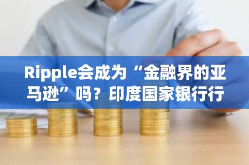 Ripple会成为“金融界的亚马逊”吗？印度国家银行行长终结猜测
