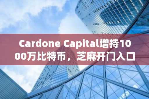 Cardone Capital增持1000万比特币，芝麻开门入口助力安全交易