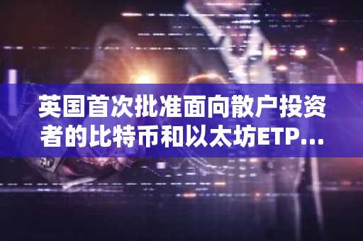 英国首次批准面向散户投资者的比特币和以太坊ETP……Valour将在伦敦证券交易所上市