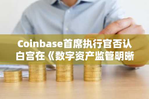 Coinbase首席执行官否认白宫在《数字资产监管明晰法》进展上退缩，称谈判仍在继续
