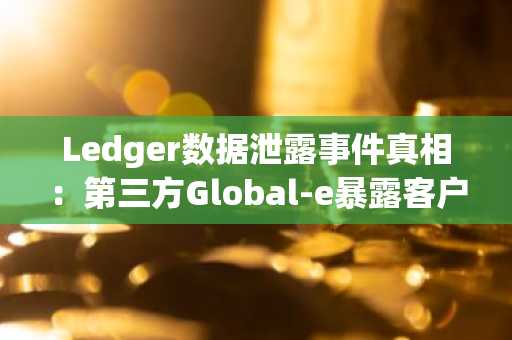 Ledger数据泄露事件真相：第三方Global-e暴露客户信息，币安交易所入口安全无忧
