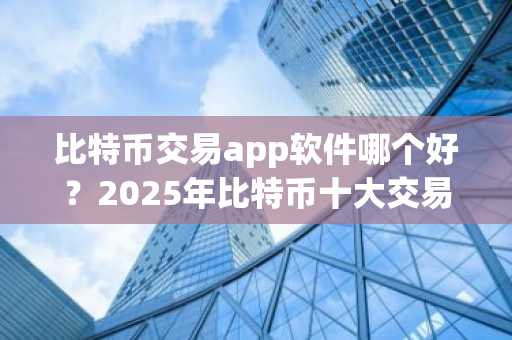 比特币交易app软件哪个好？2025年比特币十大交易app软件排行榜
