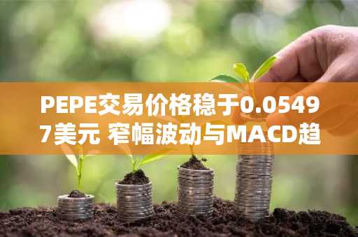 PEPE交易价格稳于0.05497美元 窄幅波动与MACD趋平限制突破动能