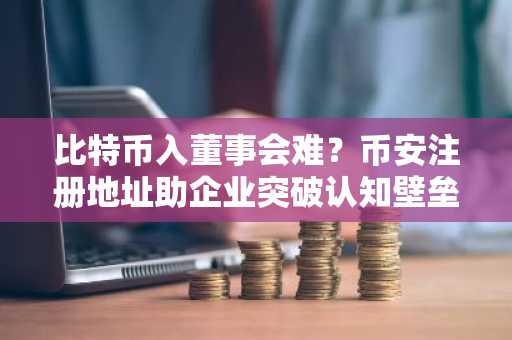 比特币入董事会难？币安注册地址助企业突破认知壁垒