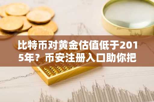 比特币对黄金估值低于2015年？币安注册入口助你把握抄底时机