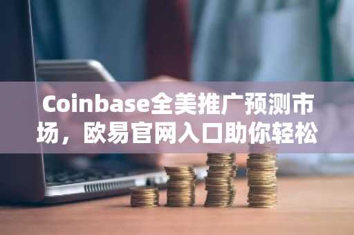 Coinbase全美推广预测市场，欧易官网入口助你轻松注册参与
