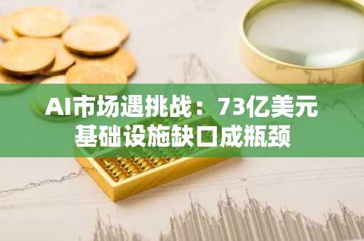 AI市场遇挑战：73亿美元基础设施缺口成瓶颈