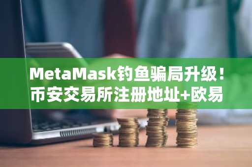 MetaMask钓鱼骗局升级！币安交易所注册地址 欧易APP下载入口速览