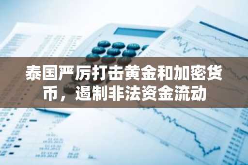 泰国严厉打击黄金和加密货币，遏制非法资金流动
