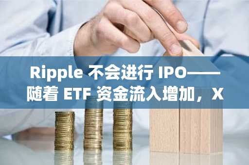 Ripple 不会进行 IPO——随着 ETF 资金流入增加，XRP 的发展势头强劲