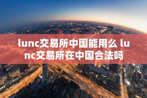 lunc交易所中国能用么 lunc交易所在中国合法吗