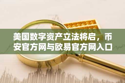 美国数字资产立法将启,币安官方网与欧易官方网入口同步更新