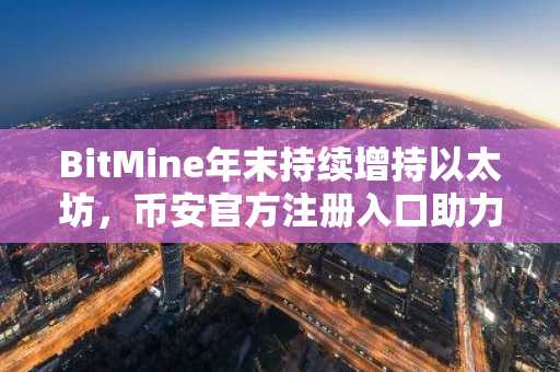 BitMine年末持续增持以太坊，币安官方注册入口助力布局
