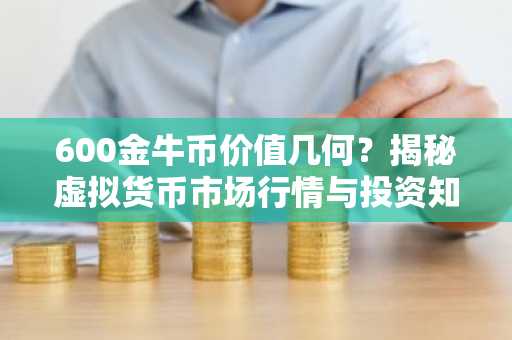 600金牛币价值几何？揭秘虚拟货币市场行情与投资知识