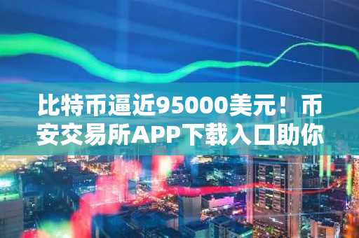 比特币逼近95000美元！币安交易所APP下载入口助你把握行情