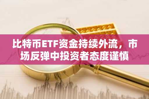 比特币ETF资金持续外流，市场反弹中投资者态度谨慎