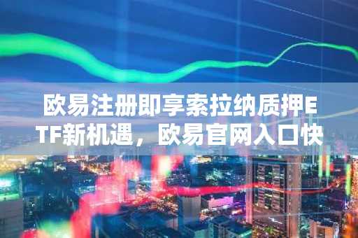欧易注册即享索拉纳质押ETF新机遇，欧易官网入口快速接入