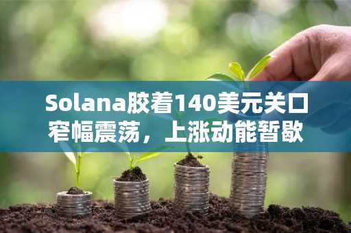 Solana胶着140美元关口窄幅震荡，上涨动能暂歇