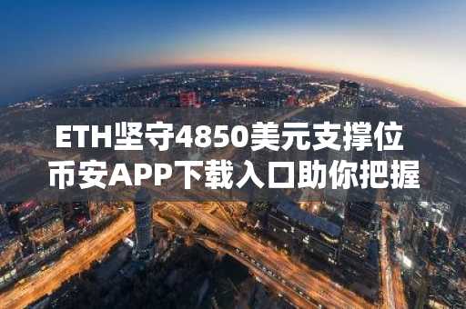 ETH坚守4850美元支撑位 币安APP下载入口助你把握抄底机会